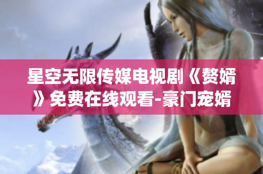 星空無限傳媒電視劇《贅婿》免費(fèi)在線觀看-豪門寵婿劇情精彩揭秘(1)