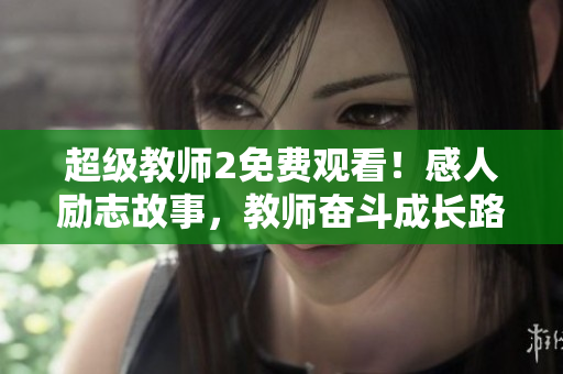 超級(jí)教師2免費(fèi)觀看！感人勵(lì)志故事，教師奮斗成長(zhǎng)路