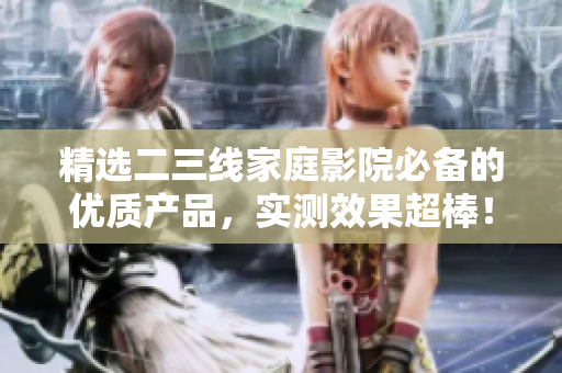 精選二三線家庭影院必備的優質產品，實測效果超棒！