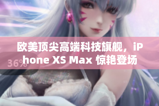 歐美頂尖高端科技旗艦，iPhone XS Max 驚艷登場