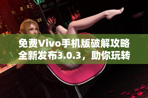 免費Vivo手機版破解攻略全新發(fā)布3.0.3，助你玩轉技巧大全