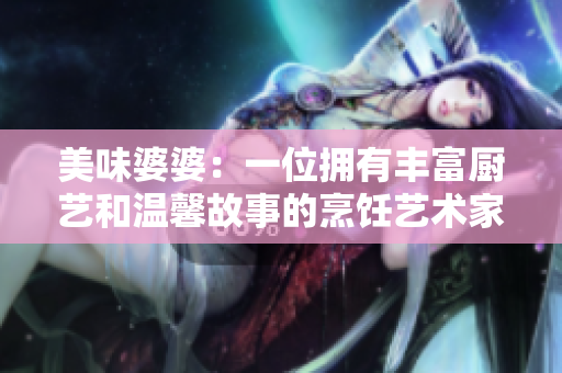 美味婆婆：一位擁有豐富廚藝和溫馨故事的烹飪藝術家