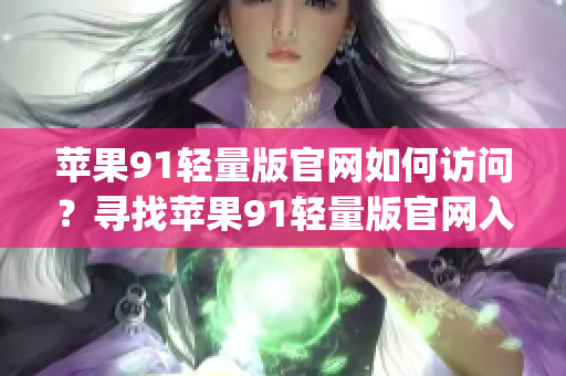 蘋果91輕量版官網(wǎng)如何訪問？尋找蘋果91輕量版官網(wǎng)入口的指南(1)