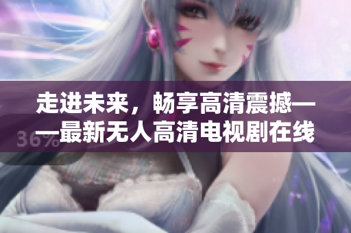 走進未來，暢享高清震撼——最新無人高清電視劇在線觀看！