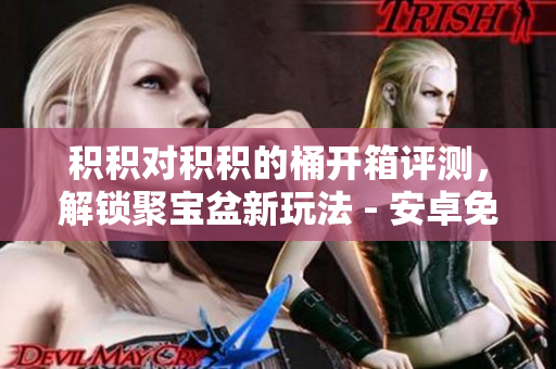積積對(duì)積積的桶開箱評(píng)測(cè)，解鎖聚寶盆新玩法 - 安卓免費(fèi)下載