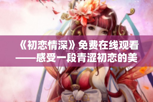 《初戀情深》免費(fèi)在線觀看——感受一段青澀初戀的美好與傷感