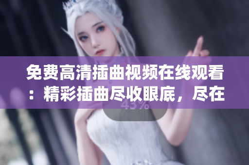 免費高清插曲視頻在線觀看：精彩插曲盡收眼底，盡在高品質播放(1)