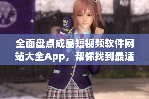 全面盤點(diǎn)成品短視頻軟件網(wǎng)站大全App，幫你找到最適合的平臺(tái)