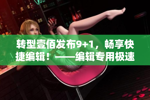 轉型壹佰發布9+1，暢享快捷編輯！——編輯專用極速版