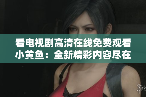 看電視劇高清在線免費(fèi)觀看小黃魚：全新精彩內(nèi)容盡在其中