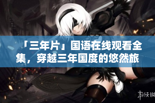 「三年片」國語在線觀看全集，穿越三年國度的悠然旅途