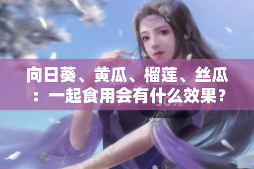 向日葵、黃瓜、榴蓮、絲瓜：一起食用會(huì)有什么效果？