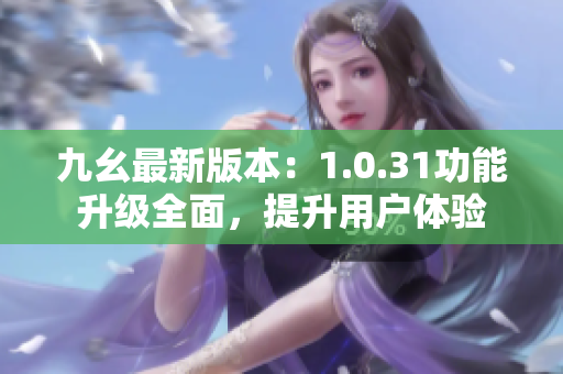 九幺最新版本：1.0.31功能升級(jí)全面，提升用戶體驗(yàn)