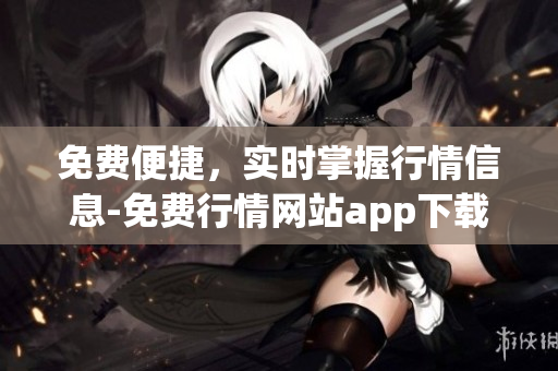 免費便捷，實時掌握行情信息-免費行情網站app下載全攻略