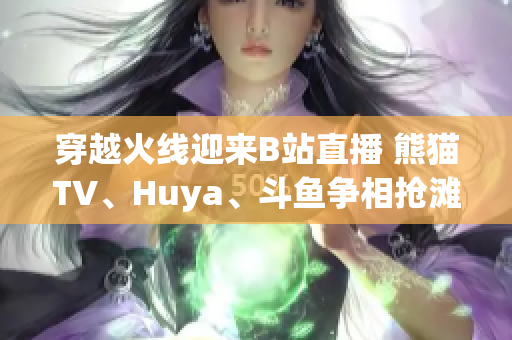 穿越火線迎來B站直播 熊貓TV、Huya、斗魚爭相搶灘