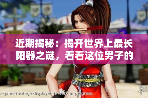 近期揭秘：揭開世界上最長陽器之謎，看看這位男子的驚人“武器”！