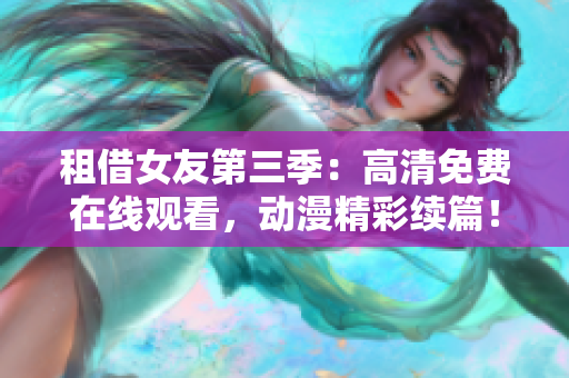 租借女友第三季：高清免費在線觀看，動漫精彩續篇！