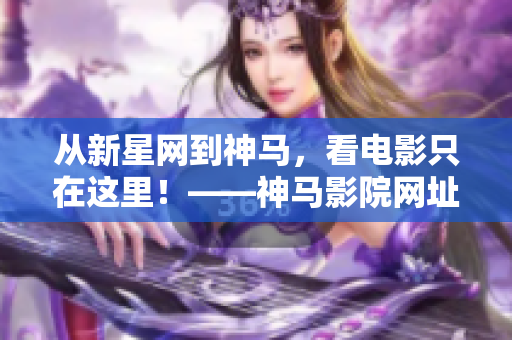 從新星網到神馬，看電影只在這里！——神馬影院網址推薦！
