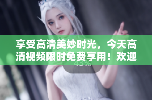 享受高清美妙時光，今天高清視頻限時免費享用！歡迎觀賞！