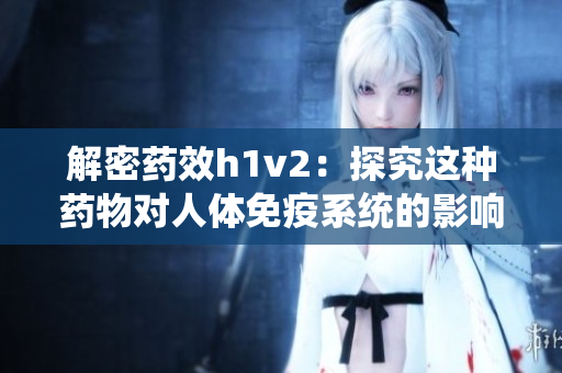 解密藥效h1v2：探究這種藥物對人體免疫系統的影響