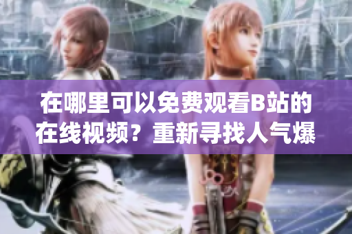 在哪里可以免費觀看B站的在線視頻？重新尋找人氣爆棚的方法(1)