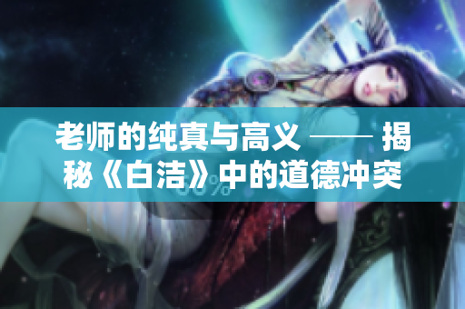 老師的純真與高義 ── 揭秘《白潔》中的道德沖突