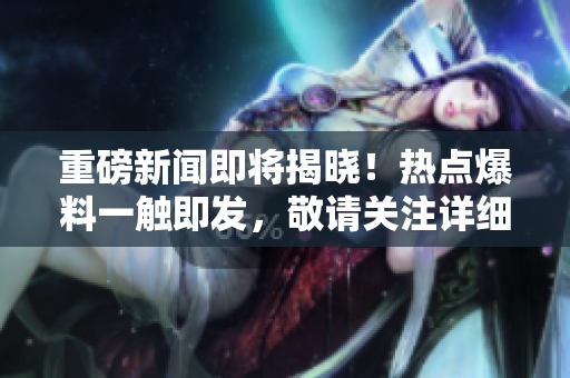 重磅新聞即將揭曉！熱點爆料一觸即發，敬請關注詳細揭秘