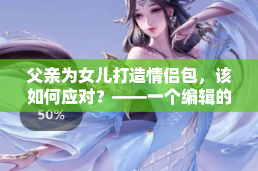 父親為女兒打造情侶包，該如何應對？——一個編輯的思考