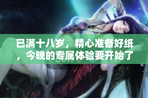 已滿十八歲，精心準備好紙，今晚的專屬體驗要開始了