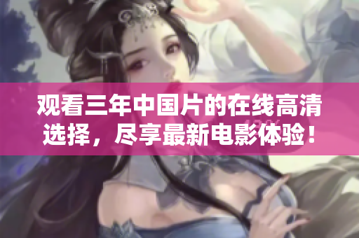 觀看三年中國片的在線高清選擇，盡享最新電影體驗！