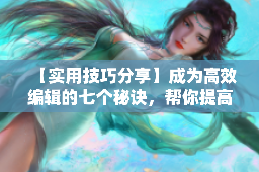 【實用技巧分享】成為高效編輯的七個秘訣，幫你提高文章質量和效率！