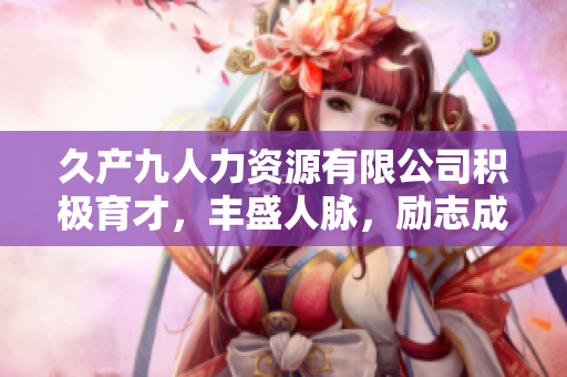 久產九人力資源有限公司積極育才，豐盛人脈，勵志成長