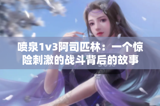 噴泉1v3阿司匹林：一個驚險刺激的戰斗背后的故事