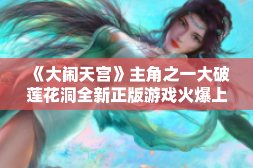 《大鬧天宮》主角之一大破蓮花洞全新正版游戲火爆上線！