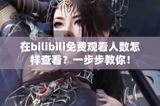 在bilibili免費觀看人數怎樣查看？一步步教你！