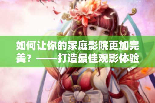 如何讓你的家庭影院更加完美？——打造最佳觀影體驗！