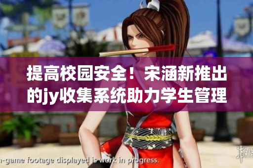 提高校園安全！宋涵新推出的jy收集系統助力學生管理