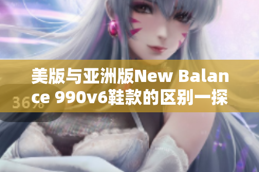 美版與亞洲版New Balance 990v6鞋款的區別一探究竟