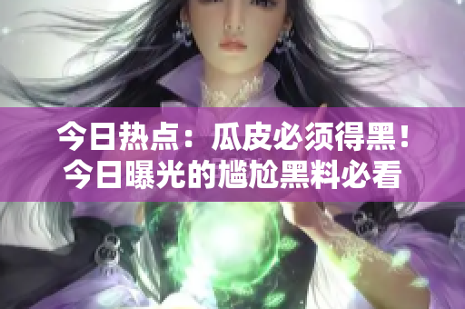今日熱點：瓜皮必須得黑！今日曝光的尷尬黑料必看