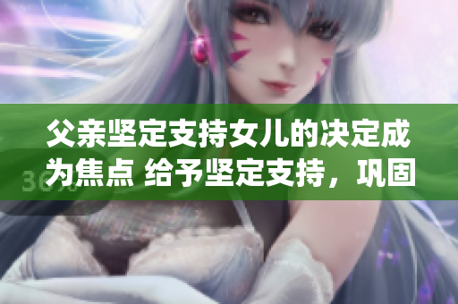 父親堅定支持女兒的決定成為焦點 給予堅定支持，鞏固信念(1)