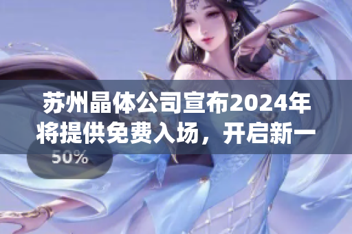 蘇州晶體公司宣布2024年將提供免費入場，開啟新一輪晶體科技之旅(1)
