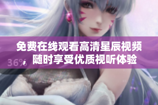 免費在線觀看高清星辰視頻，隨時享受優質視聽體驗