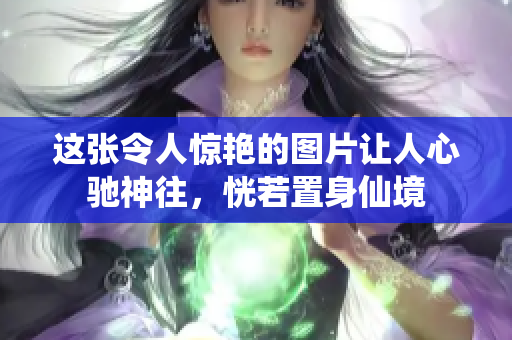 這張令人驚艷的圖片讓人心馳神往，恍若置身仙境