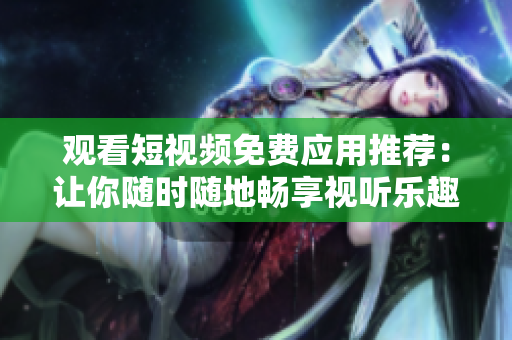觀看短視頻免費應用推薦：讓你隨時隨地暢享視聽樂趣