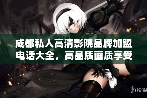 成都私人高清影院品牌加盟電話大全，高品質(zhì)畫質(zhì)享受輕松加盟！