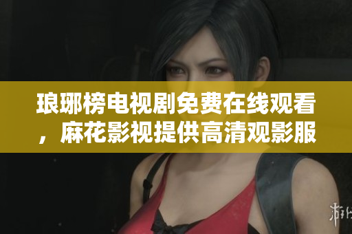 瑯琊榜電視劇免費在線觀看，麻花影視提供高清觀影服務
