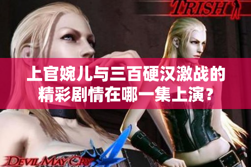 上官婉兒與三百硬漢激戰(zhàn)的精彩劇情在哪一集上演？