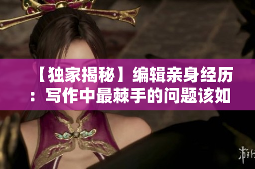 【獨家揭秘】編輯親身經(jīng)歷：寫作中最棘手的問題該如何應(yīng)對？
