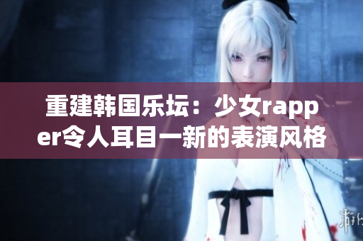 重建韓國樂壇：少女rapper令人耳目一新的表演風格