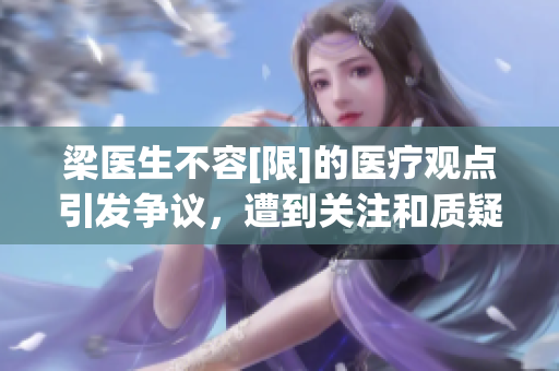 梁醫生不容[限]的醫療觀點引發爭議，遭到關注和質疑